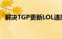 解决TGP更新LOL速度慢，提升游戏体验！