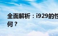 全面解析：i929的性能、功能与用户体验如何？