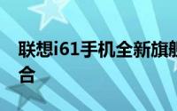 联想i61手机全新旗舰：性能与设计的不俗结合