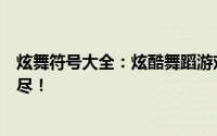 炫舞符号大全：炫酷舞蹈游戏中的符号、图案和表情一网打尽！