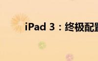 iPad 3：终极配置解析与体验评测
