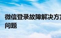 微信登录故障解决方案：解决微信登不上去的问题