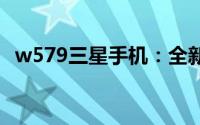 w579三星手机：全新科技旗舰的绝佳体验