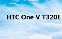 HTC One V T320E 深度评测与使用指南
