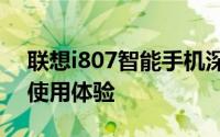 联想i807智能手机深度评测：性能、设计与使用体验
