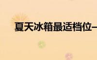 夏天冰箱最适档位——节能保鲜两不误