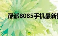 酷派8085手机最新报价及详细性能解析