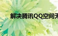 解决腾讯QQ空间无法打开的问题大全