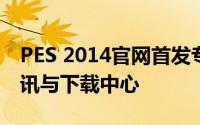 PES 2014官网首发专区：游戏介绍、最新资讯与下载中心