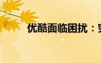 优酷面临困扰：究竟发生了什么？
