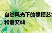 自然风光下的裸模艺术：探索自然与人体美的和谐交融