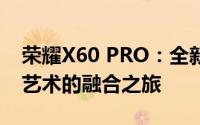 荣耀X60 PRO：全新旗舰手机，引领科技与艺术的融合之旅