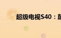 超级电视S40：颠覆你的视听体验