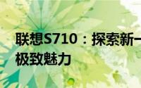 联想S710：探索新一代高性能轻薄笔记本的极致魅力