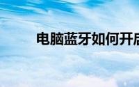 电脑蓝牙如何开启？详细步骤指引
