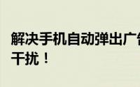 解决手机自动弹出广告烦恼，一键关闭不再受干扰！