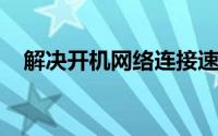 解决开机网络连接速度慢，提升上网体验