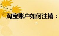 淘宝账户如何注销：详细步骤与注意事项