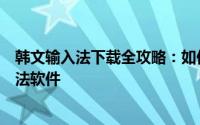 韩文输入法下载全攻略：如何选择和安装最优质的韩文输入法软件