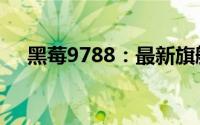 黑莓9788：最新旗舰手机的全方位解析