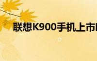 联想K900手机上市时间及全新特性解析