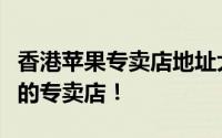 香港苹果专卖店地址大全，轻松找到离你最近的专卖店！