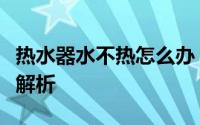 热水器水不热怎么办？常见原因及解决方法大解析