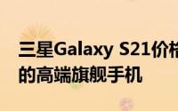 三星Galaxy S21价格分析与评测：值得购买的高端旗舰手机