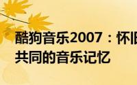 酷狗音乐2007：怀旧金曲，重温那些年我们共同的音乐记忆
