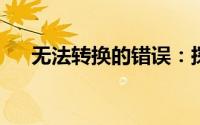 无法转换的错误：探究原因与解决方案