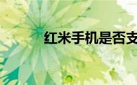 红米手机是否支持使用电信卡？