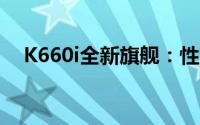 K660i全新旗舰：性能与设计的完美结合