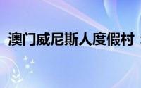 澳门威尼斯人度假村：奢华之旅的极致体验