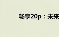 畅享20p：未来科技的极致体验