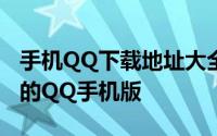 手机QQ下载地址大全——快速获取最新版本的QQ手机版