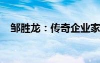 邹胜龙：传奇企业家与时代精神的体现者