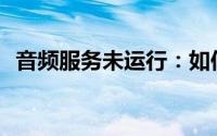 音频服务未运行：如何解决你的音频问题？