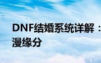 DNF结婚系统详解：爱的誓约与游戏中的浪漫缘分