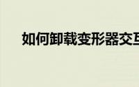 如何卸载变形器交互池？详细步骤解析