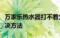 万家乐热水器打不着火怎么办？原因分析及解决方法