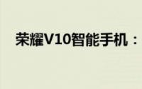 荣耀V10智能手机：科技领先，体验极致