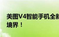 美图V4智能手机全新升级，让你领略拍照新境界！