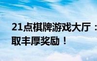 21点棋牌游戏大厅：尽享精彩棋牌对决，赢取丰厚奖励！