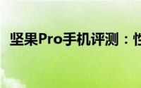 坚果Pro手机评测：性能、设计与使用体验