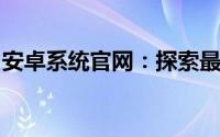 安卓系统官网：探索最新安卓系统与开发资源