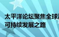 太平洋论坛聚焦全球海洋议题，探讨海洋经济可持续发展之路