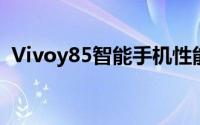 Vivoy85智能手机性能详解及使用体验分享