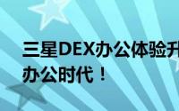 三星DEX办公体验升级，带你走进全新智能办公时代！