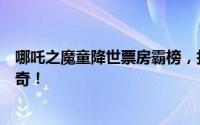 哪吒之魔童降世票房霸榜，打破国产动画记录，成为时代传奇！