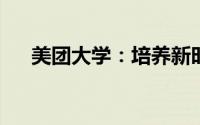美团大学：培养新时代人才的实践之路